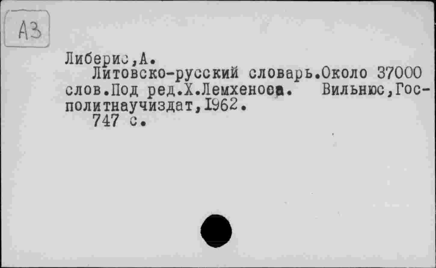 ﻿Либерис,А.
Литовско-русский словарь.Около 37000 слов.Под ред.Х.Лемхенооа. Вильнюс,Гос политнаучиздат,1962.
747 с.